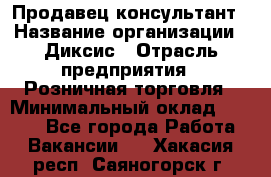 Продавец-консультант › Название организации ­ Диксис › Отрасль предприятия ­ Розничная торговля › Минимальный оклад ­ 9 000 - Все города Работа » Вакансии   . Хакасия респ.,Саяногорск г.